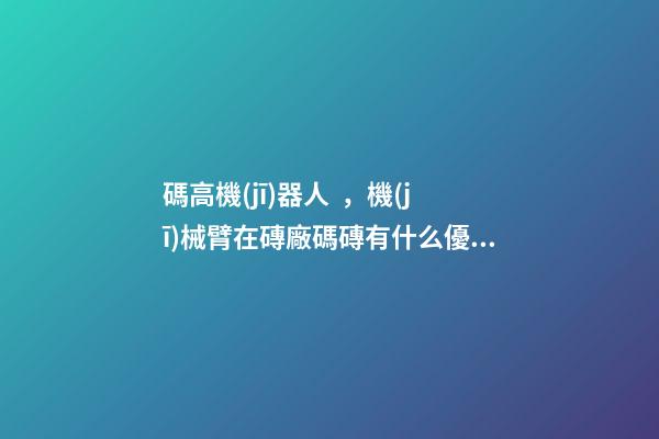 碼高機(jī)器人，機(jī)械臂在磚廠碼磚有什么優(yōu)點(diǎn)